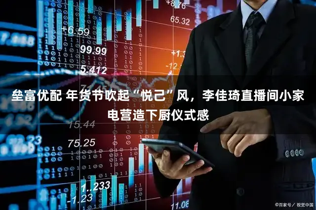 垒富优配 年货节吹起“悦己”风，李佳琦直播间小家电营造下厨仪式感