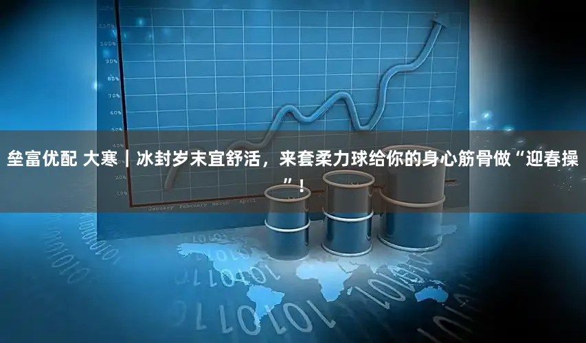 垒富优配 大寒｜冰封岁末宜舒活，来套柔力球给你的身心筋骨做“迎春操”！