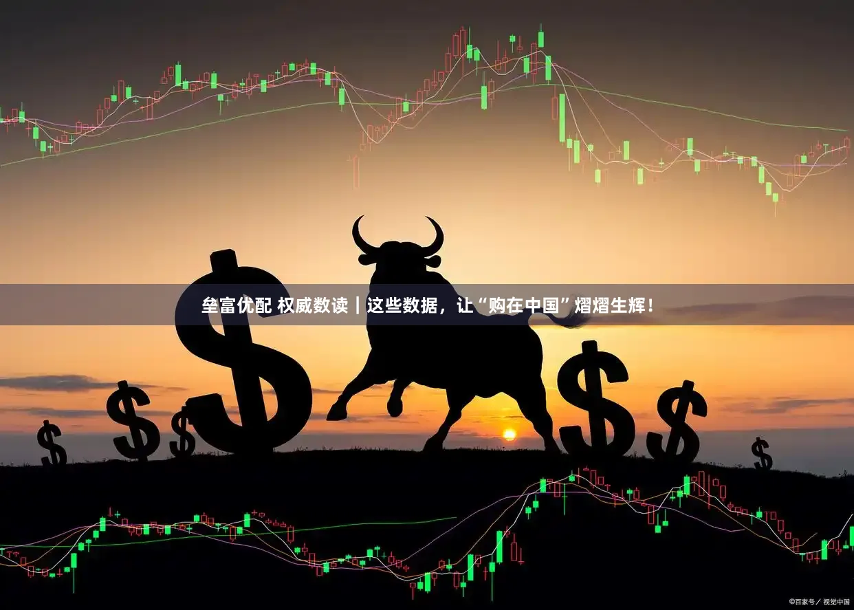 垒富优配 权威数读｜这些数据，让“购在中国”熠熠生辉！