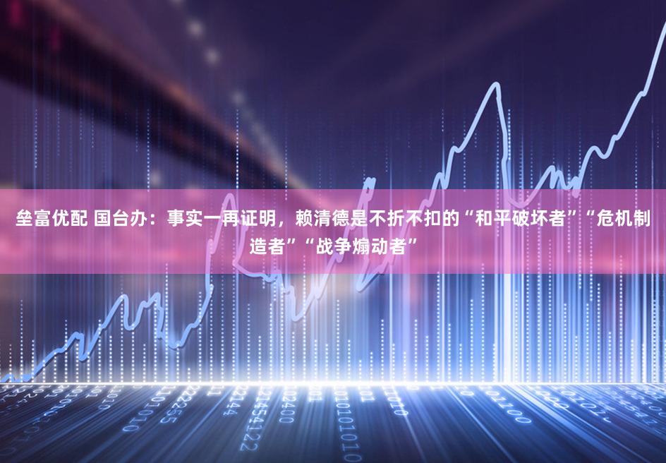 垒富优配 国台办：事实一再证明，赖清德是不折不扣的“和平破坏者”“危机制造者”“战争煽动者”