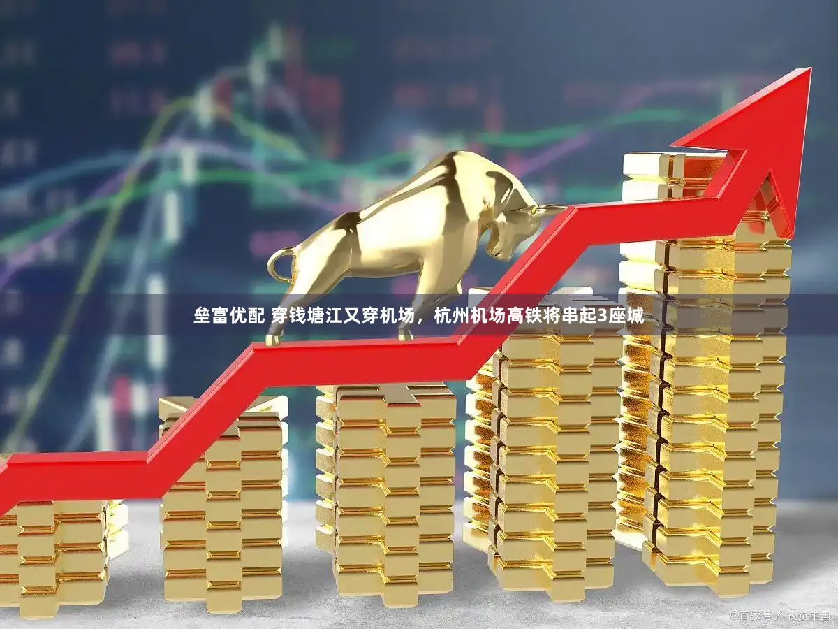 垒富优配 穿钱塘江又穿机场，杭州机场高铁将串起3座城