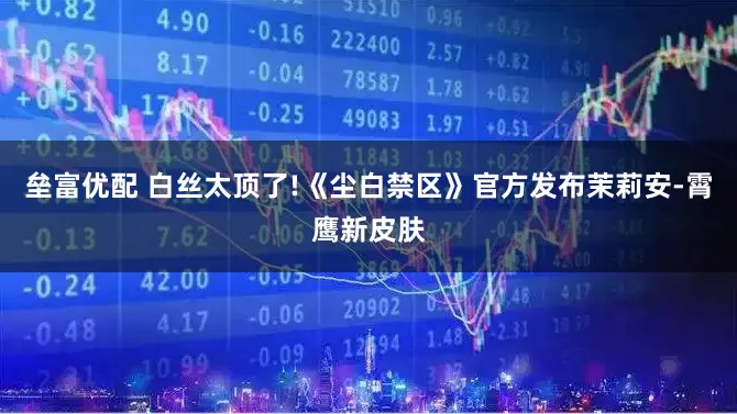 垒富优配 白丝太顶了!《尘白禁区》官方发布茉莉安-霄鹰新皮肤