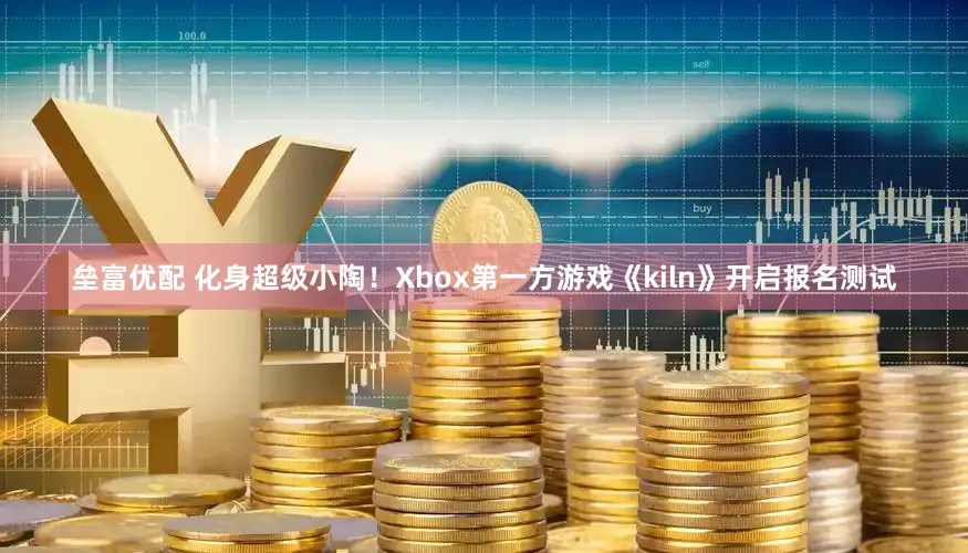 垒富优配 化身超级小陶！Xbox第一方游戏《kiln》开启报名测试