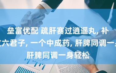 垒富优配 疏肝赛过逍遥丸, 补脾胜过六君子, 一个中成药, 肝脾同调一身轻松