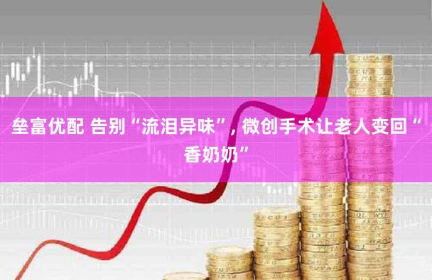 垒富优配 告别“流泪异味”, 微创手术让老人变回“香奶奶”