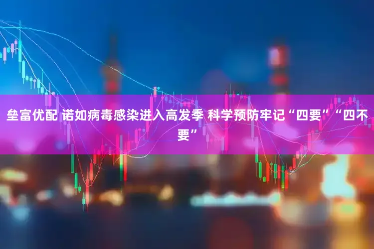 垒富优配 诺如病毒感染进入高发季 科学预防牢记“四要”“四不要”