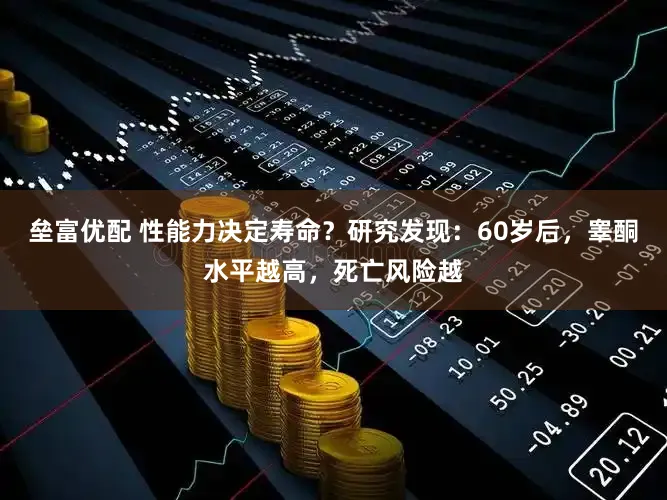 垒富优配 性能力决定寿命？研究发现：60岁后，睾酮水平越高，死亡风险越