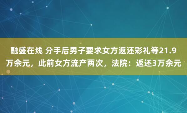融盛在线 分手后男子要求女方返还彩礼等21.9万余元，此前女方流产两次，法院：返还3万余元