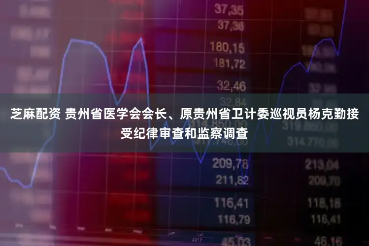 芝麻配资 贵州省医学会会长、原贵州省卫计委巡视员杨克勤接受纪律审查和监察调查