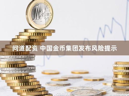 问道配资 中国金币集团发布风险提示