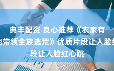 典丰配资 良心推荐《农家有宝，她带领全族逃荒》优质片段让人脸红心跳