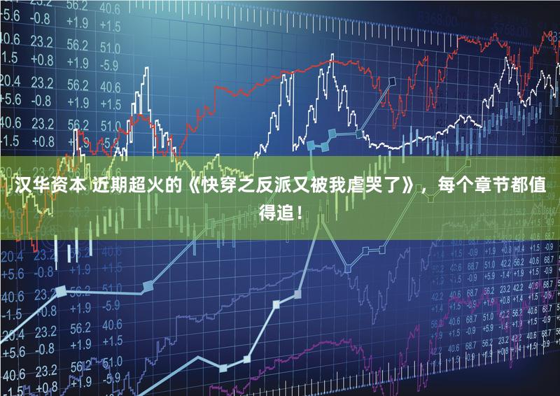 汉华资本 近期超火的《快穿之反派又被我虐哭了》，每个章节都值得追！
