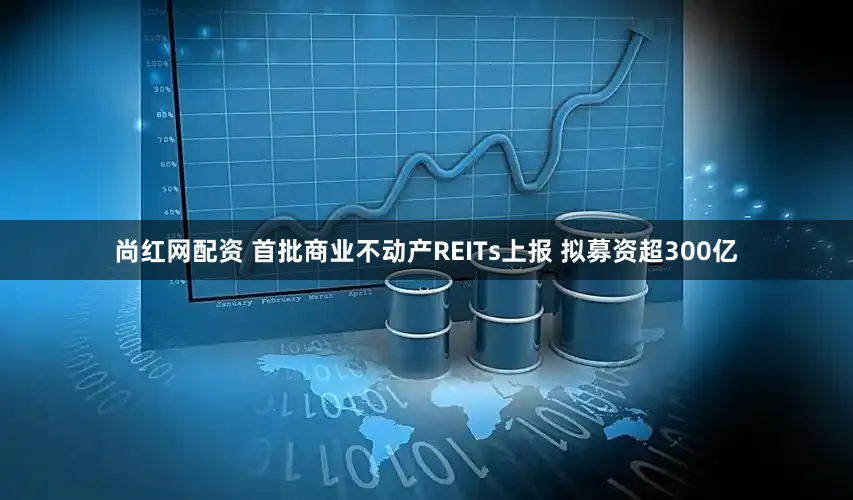 尚红网配资 首批商业不动产REITs上报 拟募资超300亿
