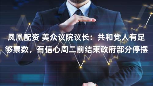 凤凰配资 美众议院议长：共和党人有足够票数，有信心周二前结束政府部分停摆