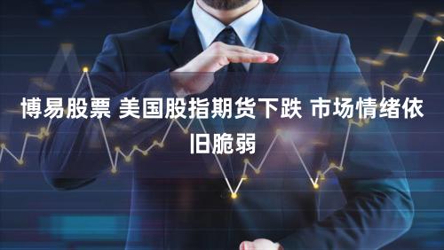 博易股票 美国股指期货下跌 市场情绪依旧脆弱