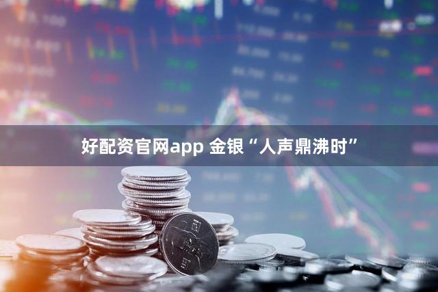 好配资官网app 金银“人声鼎沸时”