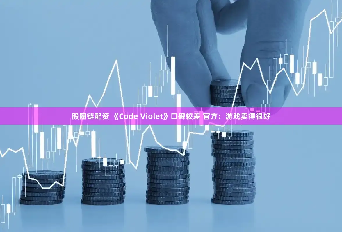 股圈链配资 《Code Violet》口碑较差 官方：游戏卖得很好
