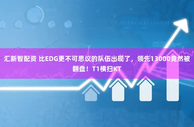 汇新智配资 比EDG更不可思议的队伍出现了，领先13000竟然被翻盘！T1横扫KT
