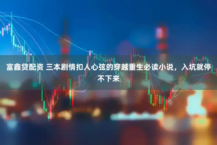 富鑫贷配资 三本剧情扣人心弦的穿越重生必读小说，入坑就停不下来