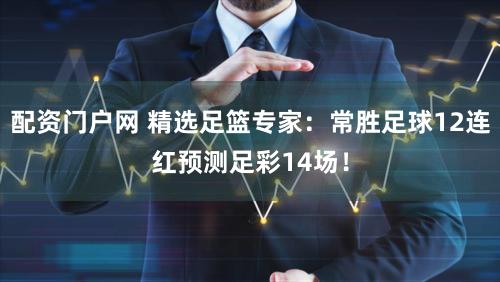 配资门户网 精选足篮专家：常胜足球12连红预测足彩14场！