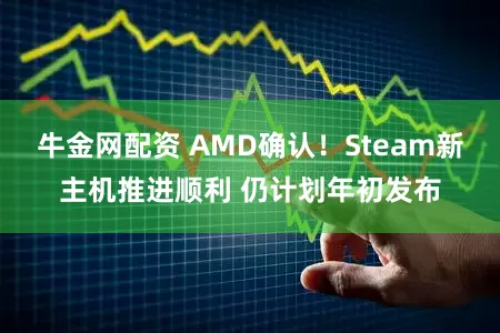 牛金网配资 AMD确认！Steam新主机推进顺利 仍计划年初发布