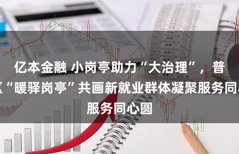 亿本金融 小岗亭助力“大治理”，普陀区“暖驿岗亭”共画新就业群体凝聚服务同心圆