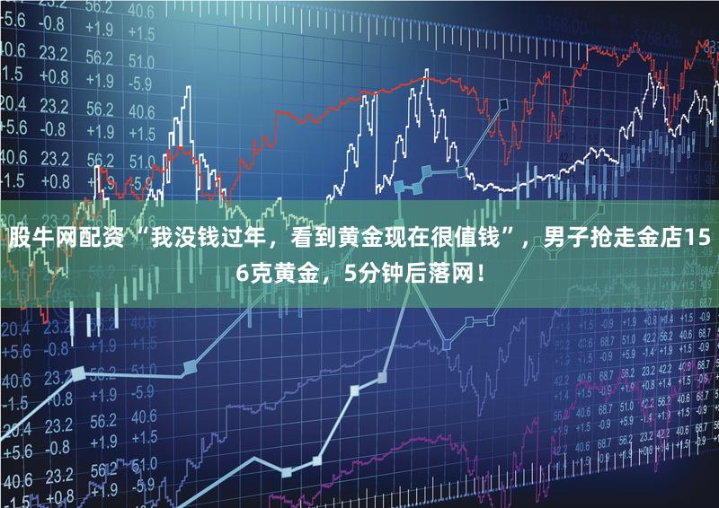 股牛网配资 “我没钱过年，看到黄金现在很值钱”，男子抢走金店156克黄金，5分钟后落网！
