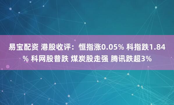易宝配资 港股收评：恒指涨0.05% 科指跌1.84% 科网股普跌 煤炭股走强 腾讯跌超3%
