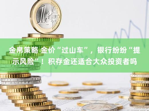 金帛策略 金价“过山车”，银行纷纷“提示风险”！积存金还适合大众投资者吗