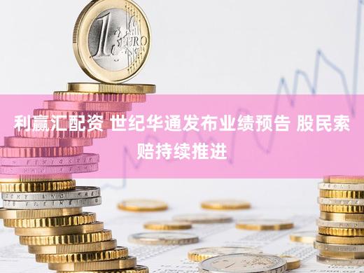 利赢汇配资 世纪华通发布业绩预告 股民索赔持续推进