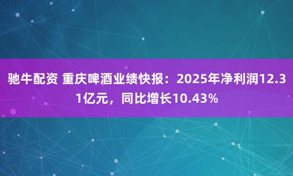 驰牛配资 重庆啤酒业绩快报：2025年净利润12.31亿元，同比增长10.43%