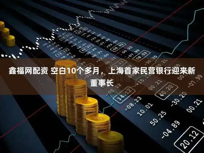 鑫福网配资 空白10个多月，上海首家民营银行迎来新董事长