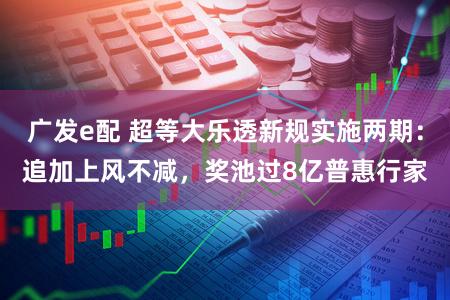 广发e配 超等大乐透新规实施两期：追加上风不减，奖池过8亿普惠行家