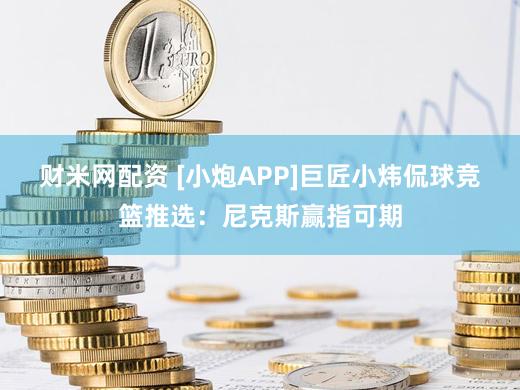 财米网配资 [小炮APP]巨匠小炜侃球竞篮推选：尼克斯赢指可期