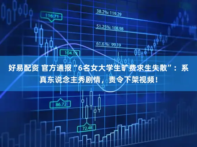 好易配资 官方通报“6名女大学生旷费求生失散”：系真东说念主秀剧情，责令下架视频！