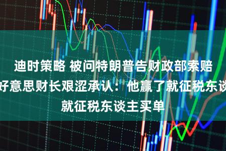 迪时策略 被问特朗普告财政部索赔百亿,好意思财长艰涩承认:他赢了就征税东谈主买单