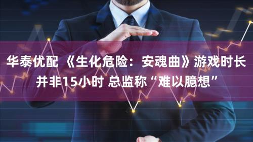 华泰优配 《生化危险：安魂曲》游戏时长并非15小时 总监称“难以臆想”