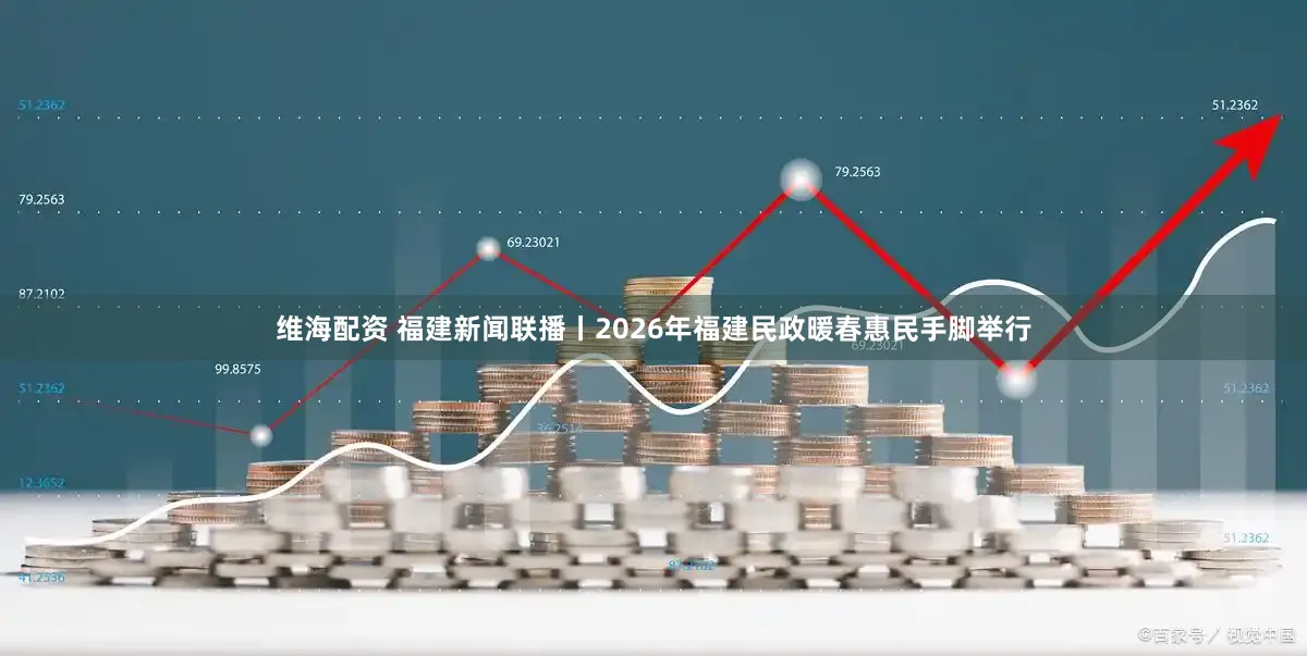 维海配资 福建新闻联播丨2026年福建民政暖春惠民手脚举行