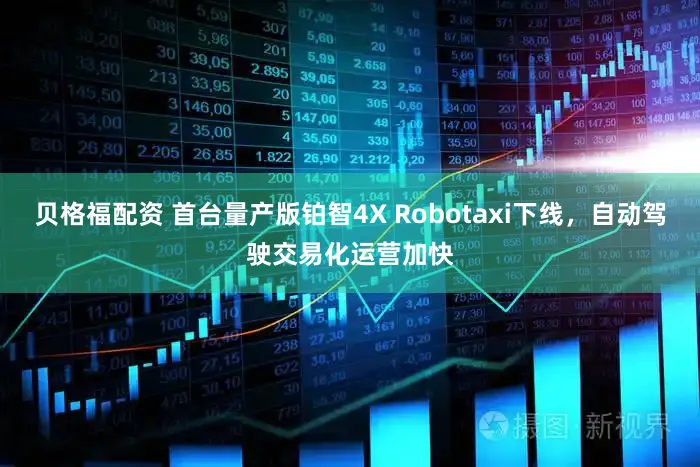 贝格福配资 首台量产版铂智4X Robotaxi下线，自动驾驶交易化运营加快