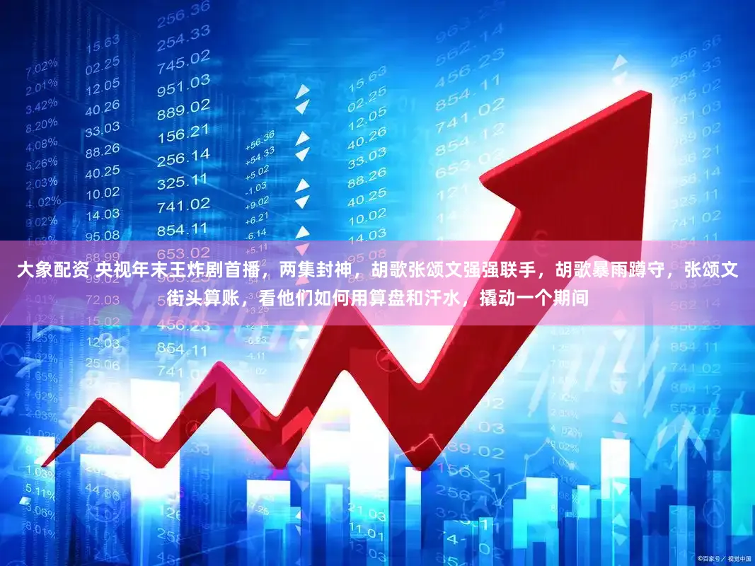 大象配资 央视年末王炸剧首播，两集封神，胡歌张颂文强强联手，胡歌暴雨蹲守，张颂文街头算账，看他们如何用算盘和汗水，撬动一个期间