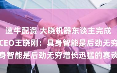 速牛配资 大晓机器东谈主完成天神轮融资！CEO王晓刚：具身智能是后劲无穷增长迅猛的赛谈
