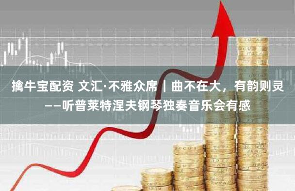 擒牛宝配资 文汇·不雅众席｜曲不在大，有韵则灵——听普莱特涅夫钢琴独奏音乐会有感