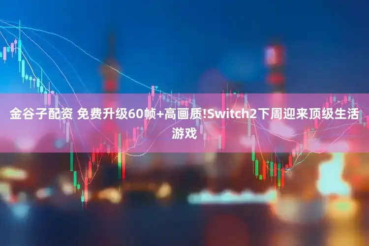 金谷子配资 免费升级60帧+高画质!Switch2下周迎来顶级生活游戏