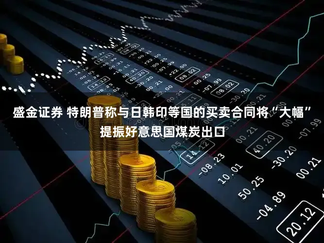 盛金证券 特朗普称与日韩印等国的买卖合同将“大幅”提振好意思国煤炭出口