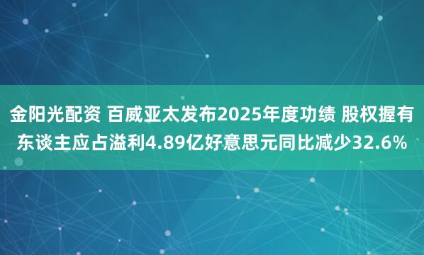 金阳光配资 百威亚太发布2025年度功绩 股权握有东谈主应占溢利4.89亿好意思元同比减少32.6%