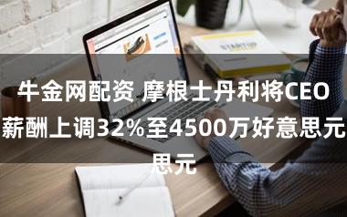 牛金网配资 摩根士丹利将CEO薪酬上调32%至4500万好意思元