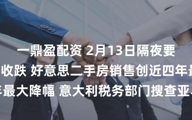 一鼎盈配资 2月13日隔夜要闻：好意思股收跌 好意思二手房销售创近四年最大降幅 意大利税务部门搜查亚马逊米兰办公室