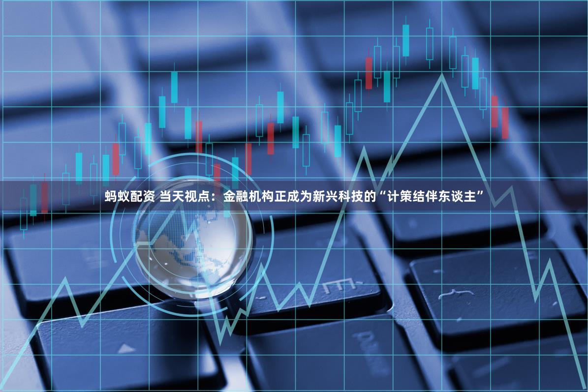 蚂蚁配资 当天视点：金融机构正成为新兴科技的“计策结伴东谈主”