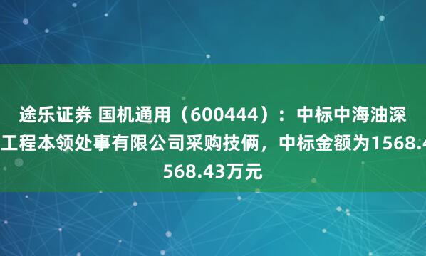 途乐证券 国机通用（600444）：中标中海油深圳海洋工程本领处事有限公司采购技俩，中标金额为1568.43万元