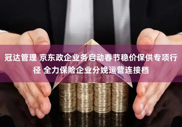 冠达管理 京东政企业务启动春节稳价保供专项行径 全力保险企业分娩运营连接档